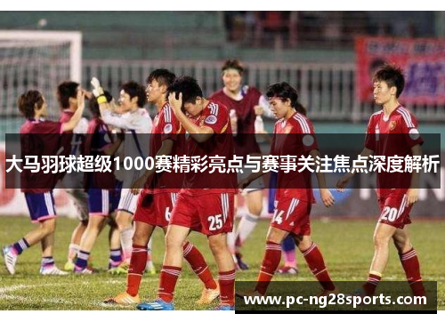 大马羽球超级1000赛精彩亮点与赛事关注焦点深度解析