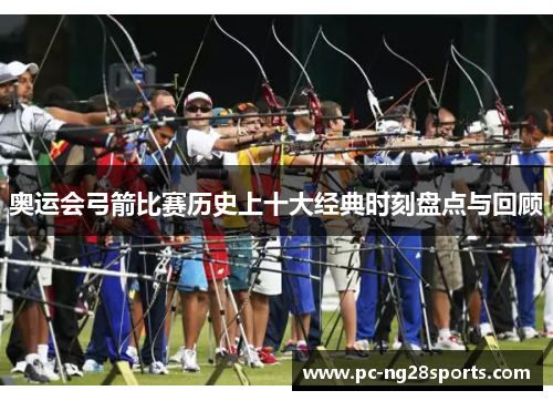 奥运会弓箭比赛历史上十大经典时刻盘点与回顾