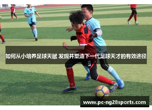 如何从小培养足球天赋 发现并塑造下一代足球天才的有效途径