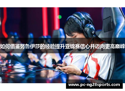 如何借鉴努鲁伊莎的经验提升亚锦赛信心并迈向更高巅峰 如何借鉴努鲁伊莎的经验提升亚锦赛信心并迈向更高巅峰