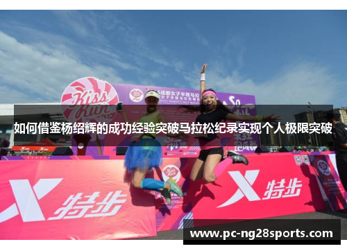 如何借鉴杨绍辉的成功经验突破马拉松纪录实现个人极限突破 如何借鉴杨绍辉的成功经验突破马拉松纪录实现个人极限突破