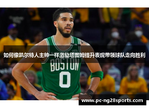 如何像凯尔特人主帅一样激励塔图姆提升表现带领球队走向胜利 如何像凯尔特人主帅一样激励塔图姆提升表现带领球队走向胜利