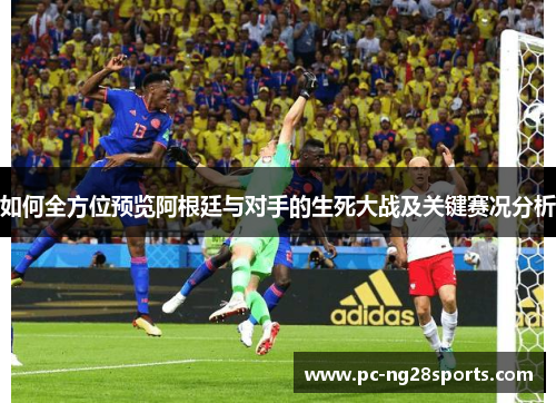 如何全方位预览阿根廷与对手的生死大战及关键赛况分析 如何全方位预览阿根廷与对手的生死大战及关键赛况分析