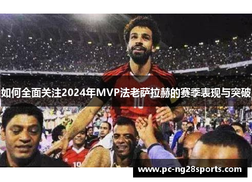如何全面关注2024年MVP法老萨拉赫的赛季表现与突破 如何全面关注2024年MVP法老萨拉赫的赛季表现与突破