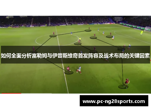 如何全面分析富勒姆与伊普斯维奇首发阵容及战术布局的关键因素 如何全面分析富勒姆与伊普斯维奇首发阵容及战术布局的关键因素