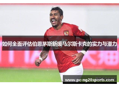 如何全面评估伯恩茅斯新援马尔斯卡克的实力与潜力 如何全面评估伯恩茅斯新援马尔斯卡克的实力与潜力
