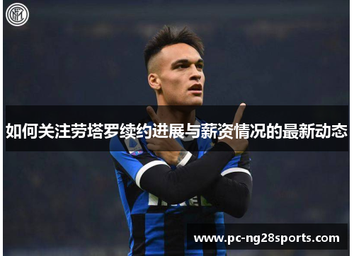 如何关注劳塔罗续约进展与薪资情况的最新动态 如何关注劳塔罗续约进展与薪资情况的最新动态