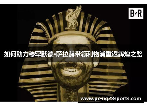 如何助力穆罕默德·萨拉赫带领利物浦重返辉煌之路 如何助力穆罕默德·萨拉赫带领利物浦重返辉煌之路