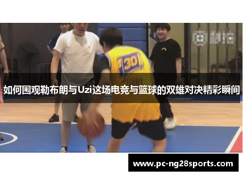 如何围观勒布朗与Uzi这场电竞与篮球的双雄对决精彩瞬间 如何围观勒布朗与Uzi这场电竞与篮球的双雄对决精彩瞬间
