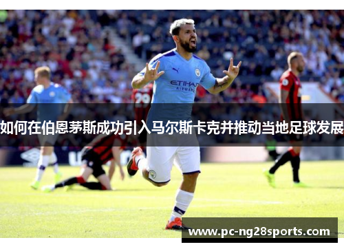 如何在伯恩茅斯成功引入马尔斯卡克并推动当地足球发展