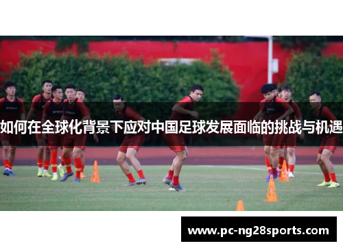 如何在全球化背景下应对中国足球发展面临的挑战与机遇