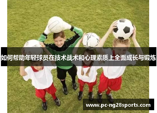 如何帮助年轻球员在技术战术和心理素质上全面成长与锻炼 如何帮助年轻球员在技术战术和心理素质上全面成长与锻炼