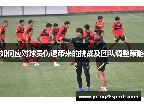 如何应对球员伤退带来的挑战及团队调整策略 如何应对球员伤退带来的挑战及团队调整策略