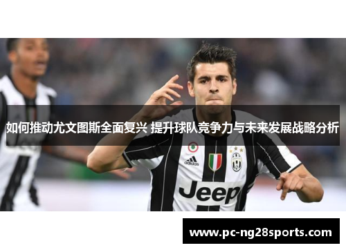 如何推动尤文图斯全面复兴 提升球队竞争力与未来发展战略分析