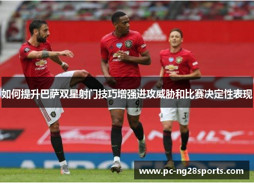 如何提升巴萨双星射门技巧增强进攻威胁和比赛决定性表现