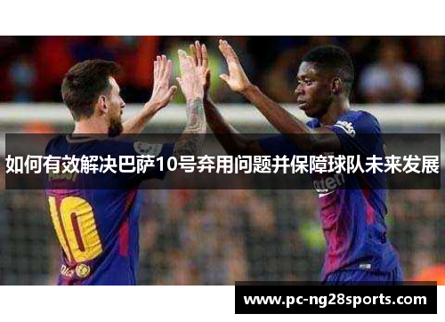 如何有效解决巴萨10号弃用问题并保障球队未来发展