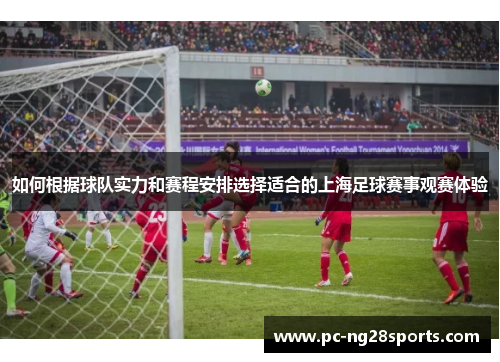如何根据球队实力和赛程安排选择适合的上海足球赛事观赛体验 如何根据球队实力和赛程安排选择适合的上海足球赛事观赛体验