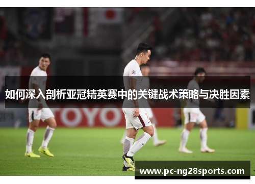 如何深入剖析亚冠精英赛中的关键战术策略与决胜因素