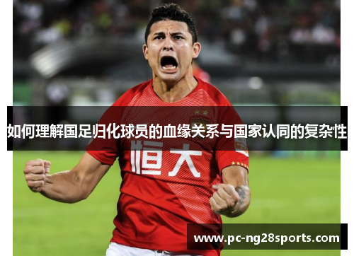 如何理解国足归化球员的血缘关系与国家认同的复杂性