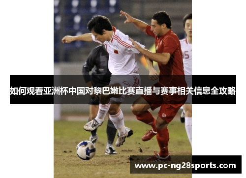 如何观看亚洲杯中国对黎巴嫩比赛直播与赛事相关信息全攻略