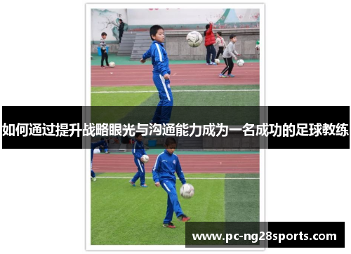 如何通过提升战略眼光与沟通能力成为一名成功的足球教练 如何通过提升战略眼光与沟通能力成为一名成功的足球教练