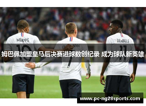 姆巴佩加盟皇马后决赛进球数创纪录 成为球队新英雄