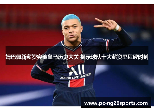 姆巴佩新薪资突破皇马历史大关 揭示球队十大薪资里程碑时刻