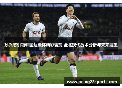 孙兴慜引领韩国超级杯精彩表现 全北现代战术分析与未来展望