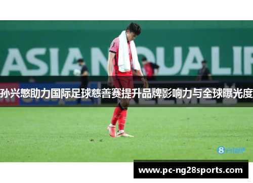 孙兴慜助力国际足球慈善赛提升品牌影响力与全球曝光度 孙兴慜助力国际足球慈善赛提升品牌影响力与全球曝光度