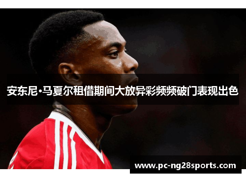 安东尼·马夏尔租借期间大放异彩频频破门表现出色