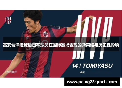 富安健洋进球后日本球员在国际赛场表现的新突破与历史性影响 富安健洋进球后日本球员在国际赛场表现的新突破与历史性影响