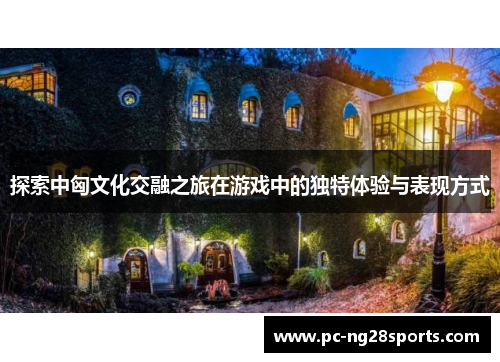 探索中匈文化交融之旅在游戏中的独特体验与表现方式 探索中匈文化交融之旅在游戏中的独特体验与表现方式